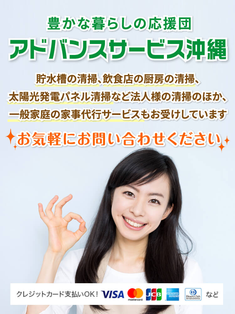 豊かな暮らしの応援団アドバンスサービス沖縄貯水槽の清掃、飲食店の厨房の清掃、太陽光発電パネル清掃
    など法人様の清掃のほか、
    一般家庭の家事代行サービスもお受けしていますお気軽にお問い合わせください
